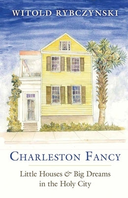 Charleston Fancy: Little Houses and Big Dreams in the Holy City by Rybczynski, Witold