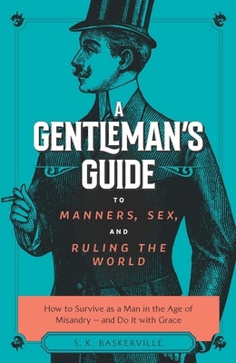 A Gentleman's Guide to Manners, Sex, and Ruling the World: How to Survive as a Man in the Age of Misandry- And Do So with Grace by Baskerville, S. K.