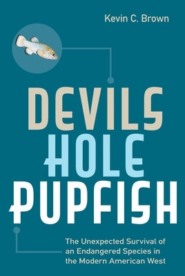 Devils Hole Pupfish: The Unexpected Survival of an Endangered Species in the Modern American West by Brown, Kevin C.