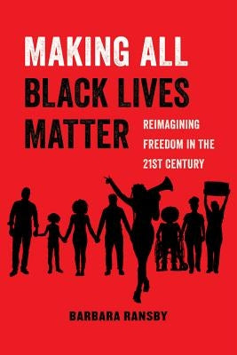 Making All Black Lives Matter: Reimagining Freedom in the Twenty-First Century Volume 6 by Ransby, Barbara