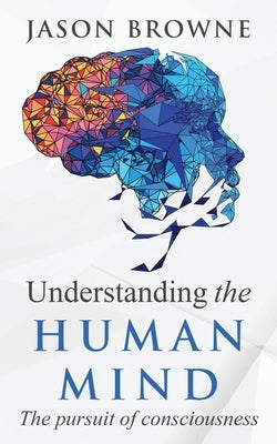 Understanding the Human Mind The Pursuit of Consciousness by Browne, Jason