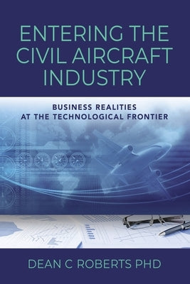 Entering the Civil Aircraft Industry: Business Realities at the Technological Frontier by Roberts, Dean C.