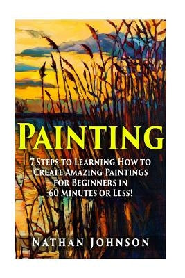 Painting: 7 Steps to Learning how to Master Painting for Beginners in 60 Minutes or Less! by Johnson, Nathan
