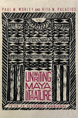 Unwriting Maya Literature: Ts'íib as Recorded Knowledge by Worley, Paul M.