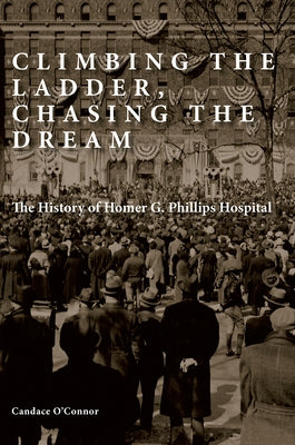 Climbing the Ladder, Chasing the Dream: The History of Homer G. Phillips Hospital by O'Connor, Candace