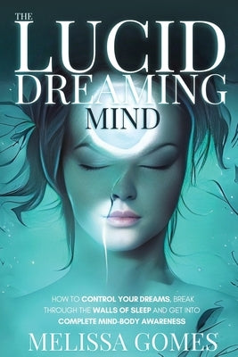 The Lucid Dreaming Mind: How To Control Your Dreams, Break Through The Walls Of Sleep And Get Into Complete Mind-Body Awareness by Gomes, Melissa