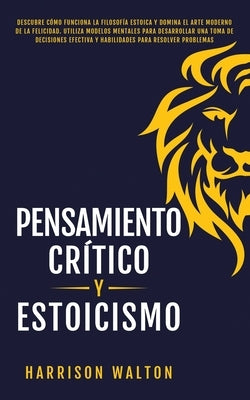 Pensamiento Crítico y Estoicismo: Descubre cómo funciona la filosofía estoica y domina el arte moderno de la felicidad. Utiliza modelos mentales para by Walton, Harrison