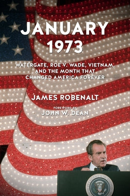 January 1973: Watergate, Roe V. Wade, Vietnam, and the Month That Changed America Forever by Robenalt, James