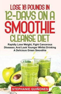 Lose 16 Pounds In 12-Days On A Smoothie Cleanse Diet: Rapidly Lose Weight, Fight Cancerous Diseases, And Look Younger Whilst Drinking A Delicious Gree by Qui&#241;ones, Stephanie