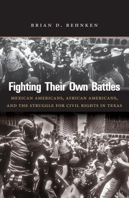 Fighting Their Own Battles: Mexican Americans, African Americans, and the Struggle for Civil Rights in Texas by Behnken, Brian D.