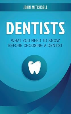 Dentists: What You Need to Know Before Choosing a Dentist by Mitchsell, John