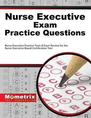 Nurse Executive Exam Practice Questions: Nurse Executive Practice Tests & Exam Review for the Nurse Executive Board Certification Test by Nurse, Executive Exam Secrets Test Prep
