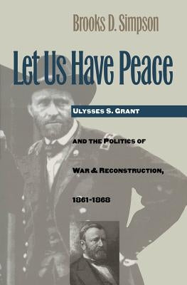 Let Us Have Peace: Ulysses S. Grant and the Politics of War and Reconstruction, 1861-1868 by Simpson, Brooks D.