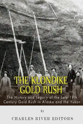 The Klondike Gold Rush: The History of the Late 19th Century Gold Rush in Alaska and the Yukon by Charles River Editors