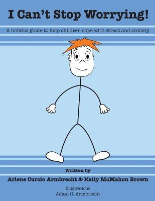 I Cant Stop Worrying!: A Holistic Guide to Help children Cope with Stress and Anxiety by Brown, Kelly McMahon