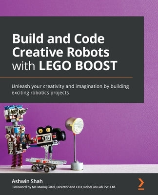 Build and Code Creative Robots with LEGO BOOST: Unleash your creativity and imagination by building exciting robotics projects by Shah, Ashwin