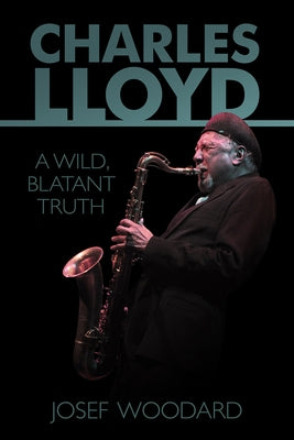 Charles Lloyd: A Wild, Blatant Truth by Woodard, Josef
