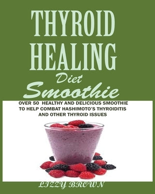 THYROID HEALING Diet Smoothie: Over 60 Healthy and Delicious Recipes to Help Combat Hashimoto's Thyroiditis and Other Thyroid Issue by Brown, Lizzy