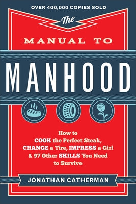 The Manual to Manhood: How to Cook the Perfect Steak, Change a Tire, Impress a Girl & 97 Other Skills You Need to Survive by Catherman, Jonathan