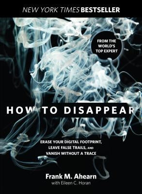 How to Disappear: Erase Your Digital Footprint, Leave False Trails, and Vanish Without a Trace by Ahearn, Frank