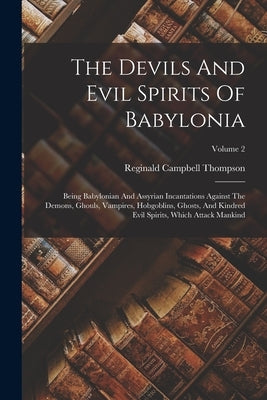 The Devils And Evil Spirits Of Babylonia: Being Babylonian And Assyrian Incantations Against The Demons, Ghouls, Vampires, Hobgoblins, Ghosts, And Kin by Thompson, Reginald Campbell