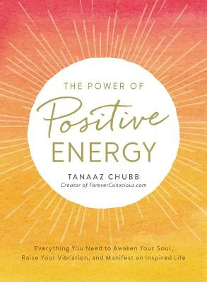 The Power of Positive Energy: Everything You Need to Awaken Your Soul, Raise Your Vibration, and Manifest an Inspired Life by Chubb, Tanaaz