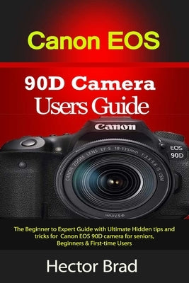 Canon EOS 90D Camera Users Guide: The Beginner to Expert Guide with Ultimate Hidden tips and tricks for Canon EOS 90D camera for seniors, Beginners & by Brad, Hector