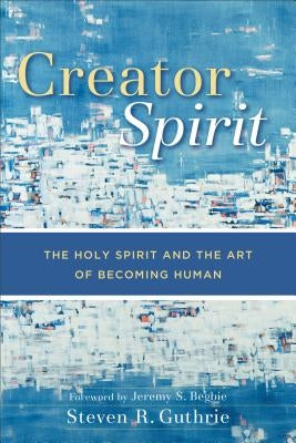 Creator Spirit: The Holy Spirit and the Art of Becoming Human by Guthrie, Steven R.
