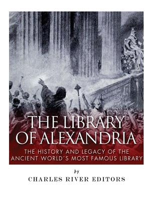 The Library of Alexandria: The History and Legacy of the Ancient World's Most Famous Library by Charles River Editors