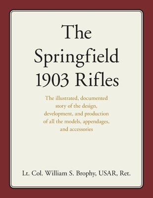The Springfield 1903 Rifles: The illustrated, documented story of the design, development, and production of all the models, appendages, and access by Usar, William S. Brophy