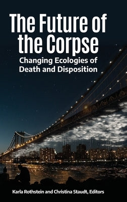 The Future of the Corpse: Changing Ecologies of Death and Disposition by Rothstein, Karla