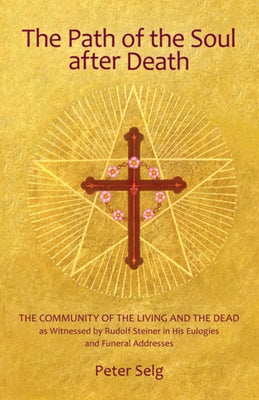 The Path of the Soul After Death: The Community of the Living and the Dead as Witnessed by Rudolf Steiner in His Eulogies and Funeral Addresses by Selg, Peter
