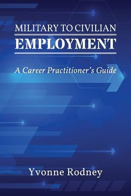 Military to Civilian Employment: A Career Practitioner's Guide by Rodney, Yvonne