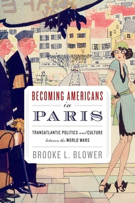 Becoming Americans in Paris: Transatlantic Politics and Culture Between the World Wars by Blower, Brooke L.