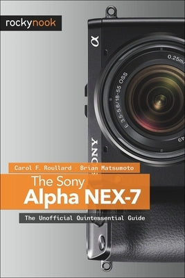 The Sony Alpha Nex-7: The Unofficial Quintessential Guide by Roullard, Carol F.