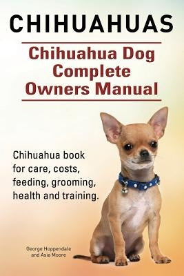 Chihuahuas. Chihuahua Dog Complete Owners Manual. Chihuahua book for care, costs, feeding, grooming, health and training. by Moore, Asia