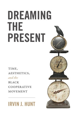 Dreaming the Present: Time, Aesthetics, and the Black Cooperative Movement by Hunt, Irvin J.