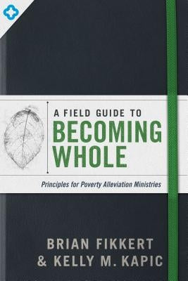 A Field Guide to Becoming Whole: Principles for Poverty Alleviation Ministries by Fikkert, Brian