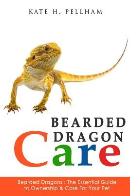 Bearded Dragons: The Essential Guide to Ownership & Care for Your Pet by Pellham, Kate