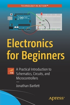 Electronics for Beginners: A Practical Introduction to Schematics, Circuits, and Microcontrollers by Bartlett, Jonathan