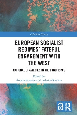 European Socialist Regimes' Fateful Engagement with the West: National Strategies in the Long 1970s by Romano, Angela