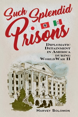 Such Splendid Prisons: Diplomatic Detainment in America During World War II by Solomon, Harvey