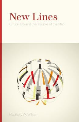 New Lines: Critical GIS and the Trouble of the Map by Wilson, Matthew W.