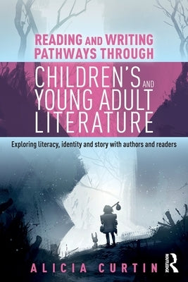 Reading and Writing Pathways Through Children's and Young Adult Literature: Exploring Literacy, Identity and Story with Authors and Readers by Curtin, Alicia