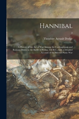 Hannibal: a History of the Art of War Among the Carthaginians and Romans Down to the Battle of Pydna, 168 B.C., With a Detailed by Dodge, Theodore Ayrault 1842-1909