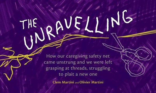 The Unravelling: How Our Caregiving Safety Net Came Unstrung and We Were Left Grasping at Threads, Struggling to Plait a New One by Martini, Clem