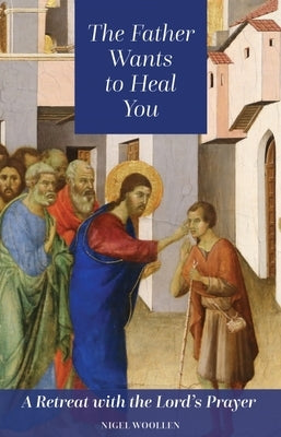 The Father Wants to Heal You: A Retreat with the Lord's Prayer by Wollen, Nigel