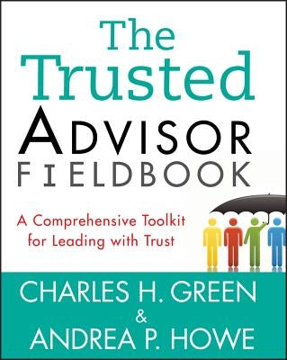 The Trusted Advisor Fieldbook: A Comprehensive Toolkit for Leading with Trust by Green, Charles H.