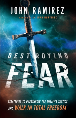 Destroying Fear: Strategies to Overthrow the Enemy's Tactics and Walk in Total Freedom by Ramirez, John