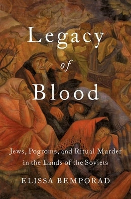 Legacy of Blood: Jews, Pogroms, and Ritual Murder in the Lands of the Soviets by Bemporad, Elissa